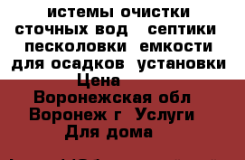 истемы очистки сточных вод - септики, песколовки, емкости для осадков, установки › Цена ­ 100 - Воронежская обл., Воронеж г. Услуги » Для дома   